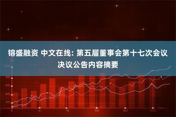镕盛融资 中文在线: 第五届董事会第十七次会议决议公告内容摘要