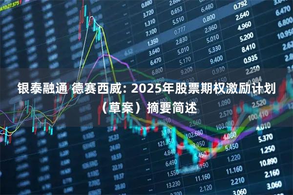 银泰融通 德赛西威: 2025年股票期权激励计划（草案）摘要简述