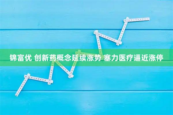 锦富优 创新药概念延续涨势 塞力医疗逼近涨停