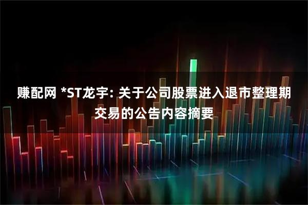 赚配网 *ST龙宇: 关于公司股票进入退市整理期交易的公告内容摘要