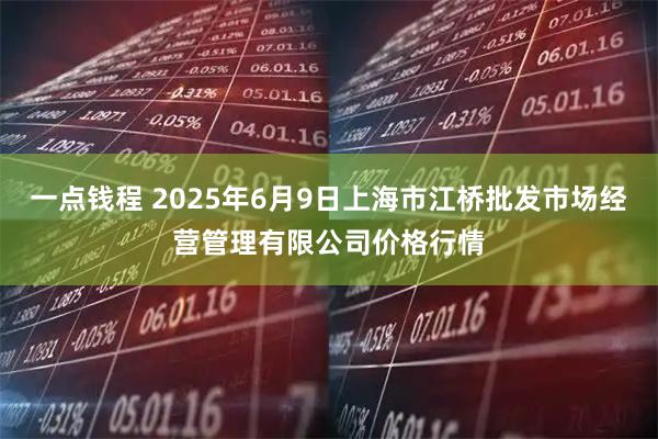 一点钱程 2025年6月9日上海市江桥批发市场经营管理有限公司价格行情