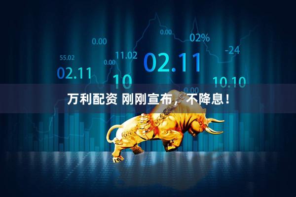 万利配资 刚刚宣布，不降息！
