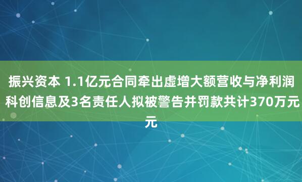 振兴资本 1.1亿元合同牵出虚增大额营收与净利润 科创信息及3名责任人拟被警告并罚款共计370万元