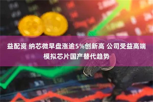 益配资 纳芯微早盘涨逾5%创新高 公司受益高端模拟芯片国产替代趋势