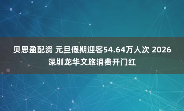 贝思盈配资 元旦假期迎客54.64万人次 2026深圳龙华文旅消费开门红