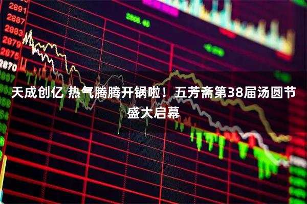 天成创亿 热气腾腾开锅啦！五芳斋第38届汤圆节盛大启幕