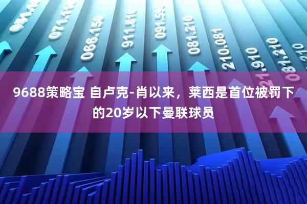 9688策略宝 自卢克-肖以来，莱西是首位被罚下的20岁以下曼联球员