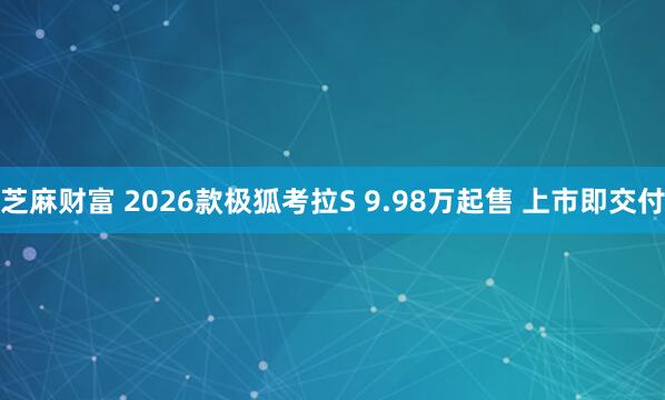 芝麻财富 2026款极狐考拉S 9.98万起售 上市即交付