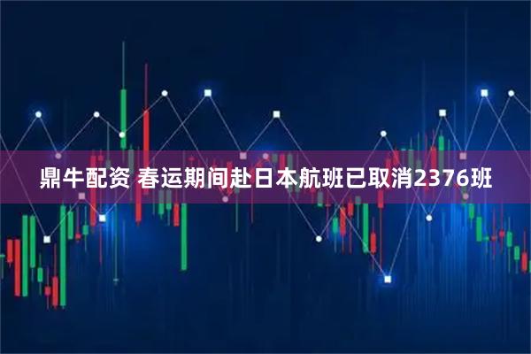 鼎牛配资 春运期间赴日本航班已取消2376班