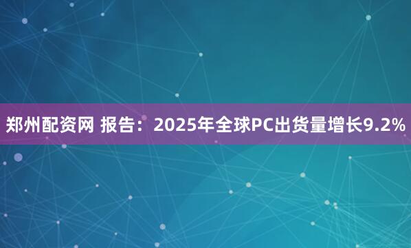 郑州配资网 报告：2025年全球PC出货量增长9.2%