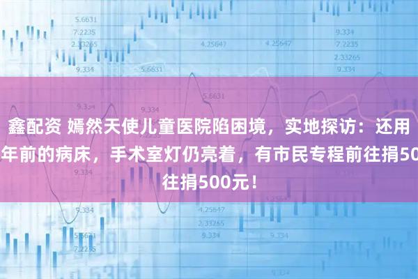 鑫配资 嫣然天使儿童医院陷困境，实地探访：还用着10年前的病床，手术室灯仍亮着，有市民专程前往捐500元！