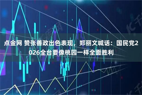 点金网 赞张善政出色表现，郑丽文喊话：国民党2026全台要像桃园一样全面胜利