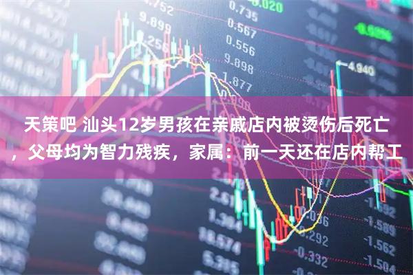 天策吧 汕头12岁男孩在亲戚店内被烫伤后死亡，父母均为智力残疾，家属：前一天还在店内帮工