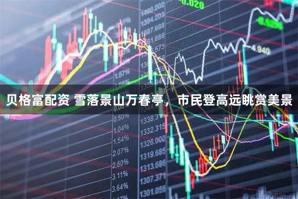 贝格富配资 雪落景山万春亭，市民登高远眺赏美景