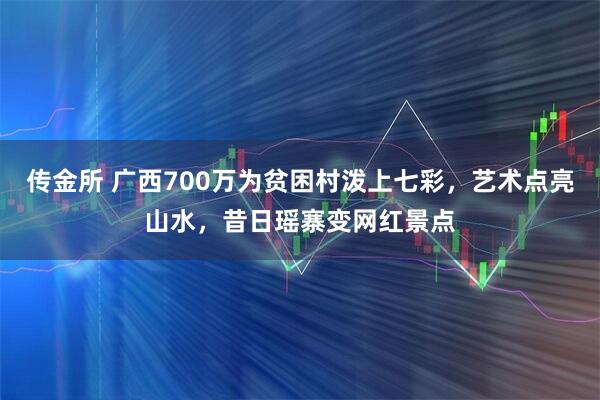 传金所 广西700万为贫困村泼上七彩，艺术点亮山水，昔日瑶寨变网红景点