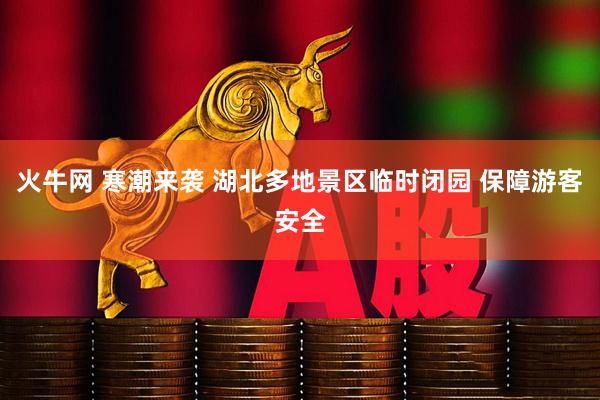 火牛网 寒潮来袭 湖北多地景区临时闭园 保障游客安全