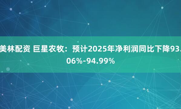 美林配资 巨星农牧：预计2025年净利润同比下降93.06%-94.99%