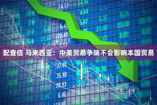 配查信 马来西亚：中美贸易争端不会影响本国贸易