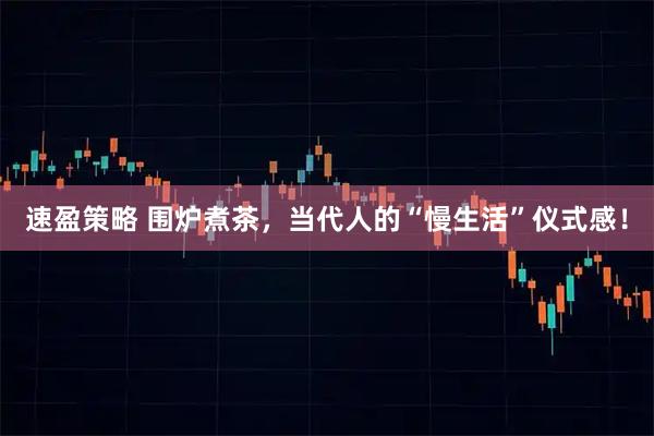速盈策略 围炉煮茶，当代人的“慢生活”仪式感！