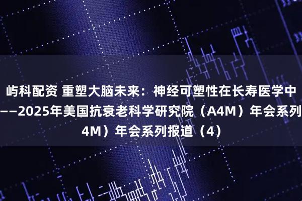 屿科配资 重塑大脑未来：神经可塑性在长寿医学中的新证据——2025年美国抗衰老科学研究院（A4M）年会系列报道（4）