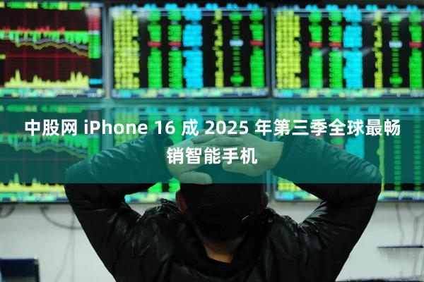 中股网 iPhone 16 成 2025 年第三季全球最畅销智能手机