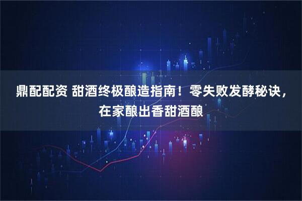 鼎配配资 甜酒终极酿造指南！零失败发酵秘诀，在家酿出香甜酒酿