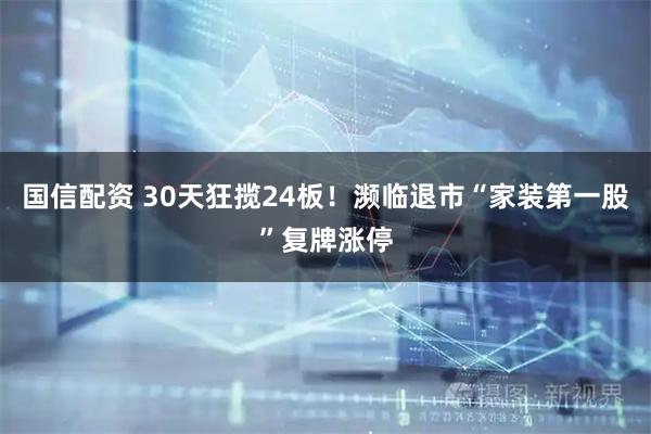 国信配资 30天狂揽24板！濒临退市“家装第一股”复牌涨停