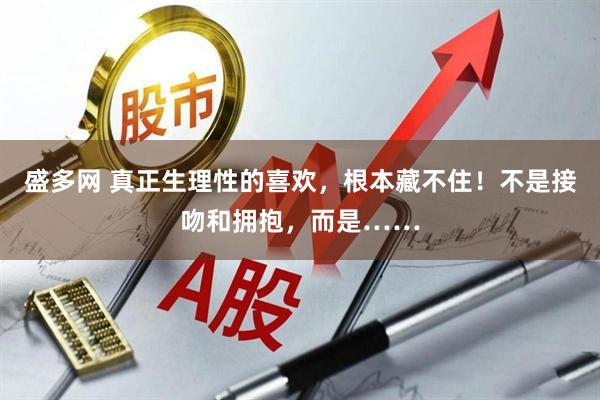 盛多网 真正生理性的喜欢，根本藏不住！不是接吻和拥抱，而是……