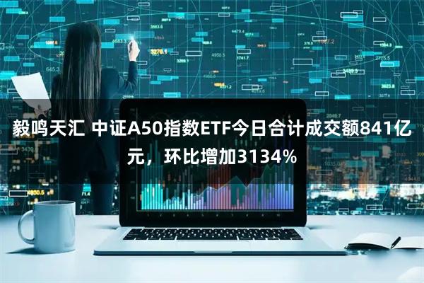 毅鸣天汇 中证A50指数ETF今日合计成交额841亿元，环比增加3134%