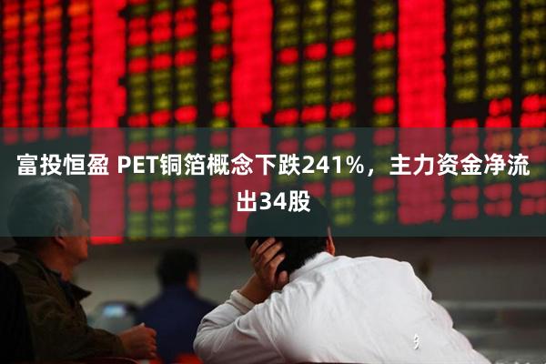 富投恒盈 PET铜箔概念下跌241%，主力资金净流出34股