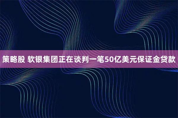 策略股 软银集团正在谈判一笔50亿美元保证金贷款