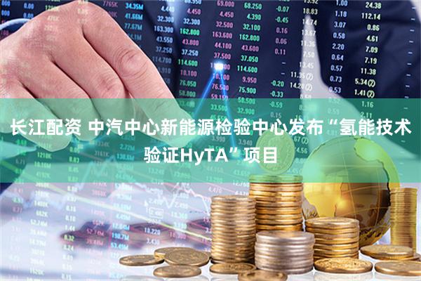 长江配资 中汽中心新能源检验中心发布“氢能技术验证HyTA”项目