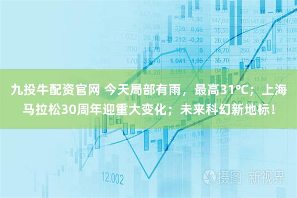 九投牛配资官网 今天局部有雨，最高31℃；上海马拉松30周年迎重大变化；未来科幻新地标！