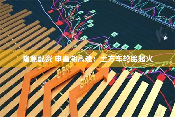 隆源配资 申嘉湖高速：土方车轮胎起火