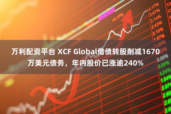 万利配资平台 XCF Global借债转股削减1670万美元债务，年内股价已涨逾240%
